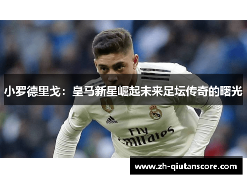 小罗德里戈：皇马新星崛起未来足坛传奇的曙光