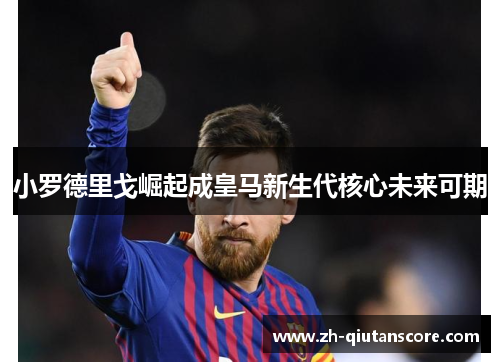 小罗德里戈崛起成皇马新生代核心未来可期